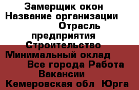 Замерщик окон › Название организации ­ Bravo › Отрасль предприятия ­ Строительство › Минимальный оклад ­ 30 000 - Все города Работа » Вакансии   . Кемеровская обл.,Юрга г.